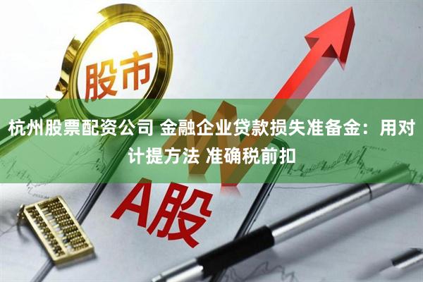 杭州股票配资公司 金融企业贷款损失准备金：用对计提方法 准确税前扣