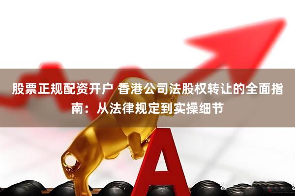 股票正规配资开户 香港公司法股权转让的全面指南：从法律规定到实操细节