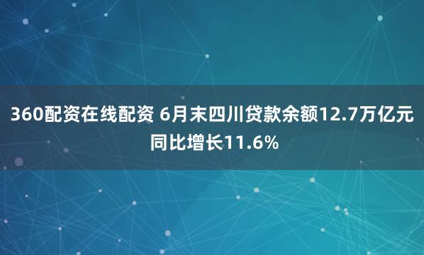 360配资在线配资 6月末四川贷款余额12.7万亿元 同比增长11.6%