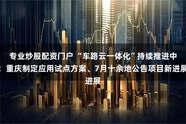 专业炒股配资门户 “车路云一体化”持续推进中：重庆制定应用试点方案、7月十余地公告项目新进展