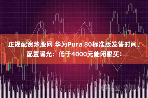 正规配资炒股网 华为Pura 80标准版发售时间、配置曝光：低于4000元能闭眼买！