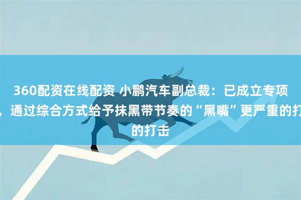 360配资在线配资 小鹏汽车副总裁：已成立专项组，通过综合方式给予抹黑带节奏的“黑嘴”更严重的打击