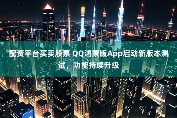 配资平台买卖股票 QQ鸿蒙版App启动新版本测试，功能持续升级