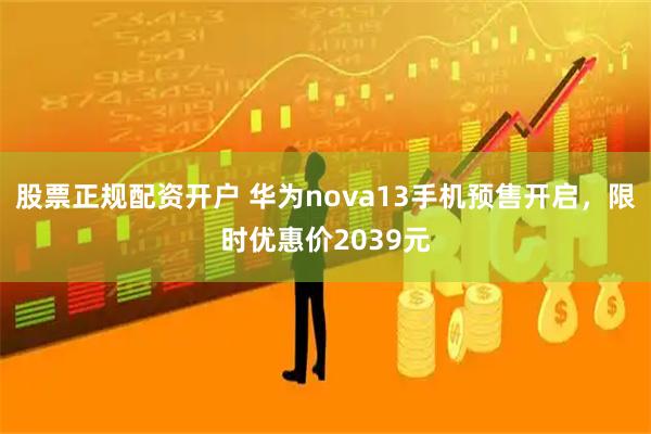 股票正规配资开户 华为nova13手机预售开启，限时优惠价2039元