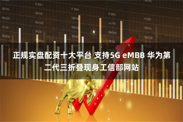 正规实盘配资十大平台 支持5G eMBB 华为第二代三折叠现身工信部网站