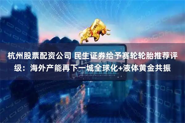 杭州股票配资公司 民生证券给予赛轮轮胎推荐评级：海外产能再下一城全球化+液体黄金共振