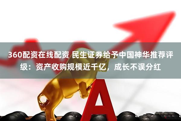 360配资在线配资 民生证券给予中国神华推荐评级：资产收购规模近千亿，成长不误分红