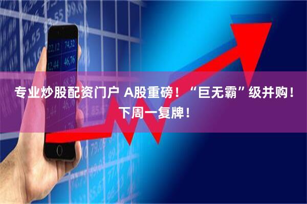 专业炒股配资门户 A股重磅！“巨无霸”级并购！下周一复牌！