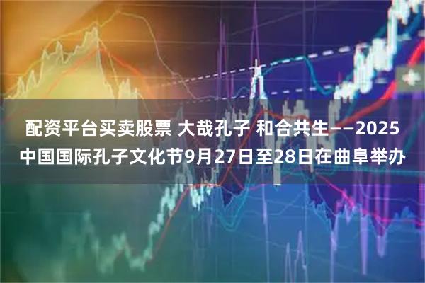 配资平台买卖股票 大哉孔子 和合共生——2025中国国际孔子文化节9月27日至28日在曲阜举办