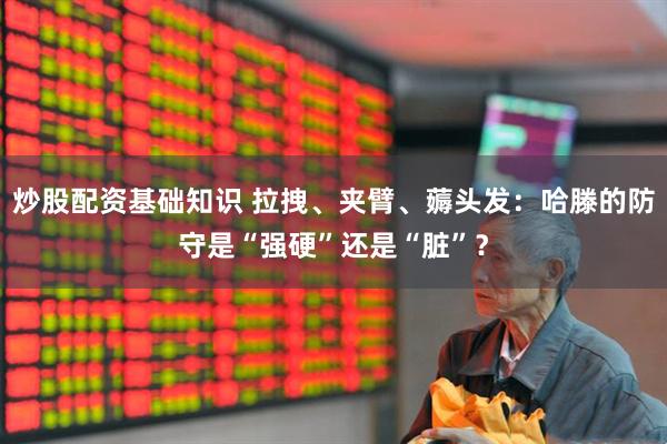 炒股配资基础知识 拉拽、夹臂、薅头发：哈滕的防守是“强硬”还是“脏”？