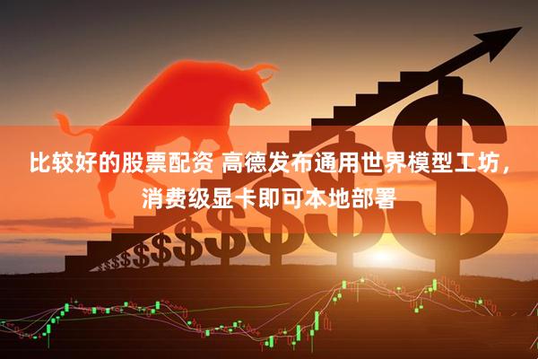 比较好的股票配资 高德发布通用世界模型工坊，消费级显卡即可本地部署