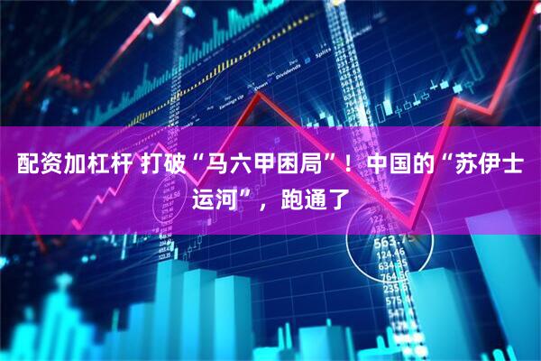 配资加杠杆 打破“马六甲困局”！中国的“苏伊士运河”，跑通了