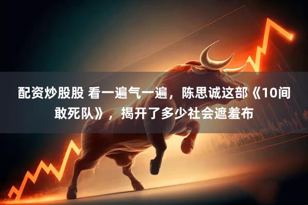 配资炒股股 看一遍气一遍，陈思诚这部《10间敢死队》，揭开了多少社会遮羞布