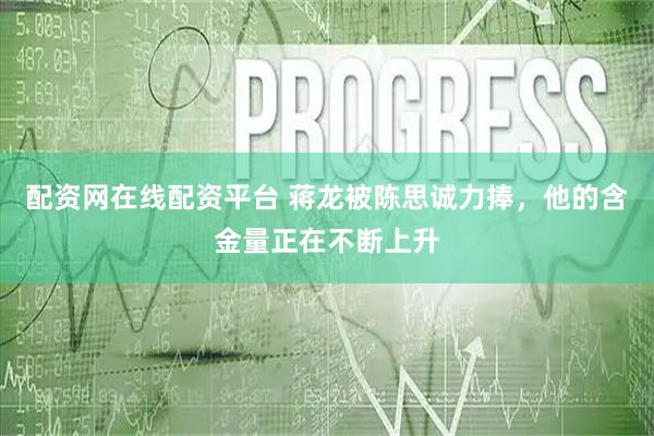 配资网在线配资平台 蒋龙被陈思诚力捧，他的含金量正在不断上升