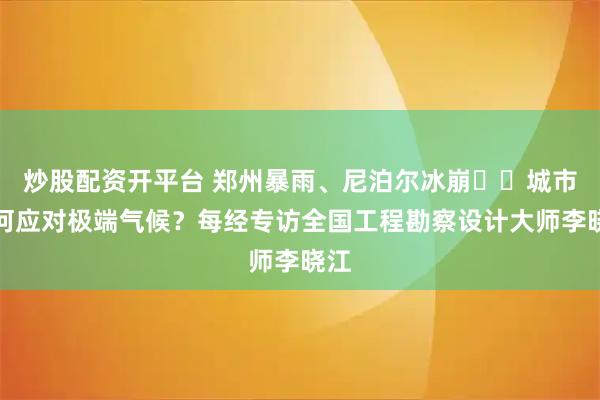 炒股配资开平台 郑州暴雨、尼泊尔冰崩⋯⋯城市如何应对极端气候？每经专访全国工程勘察设计大师李晓江
