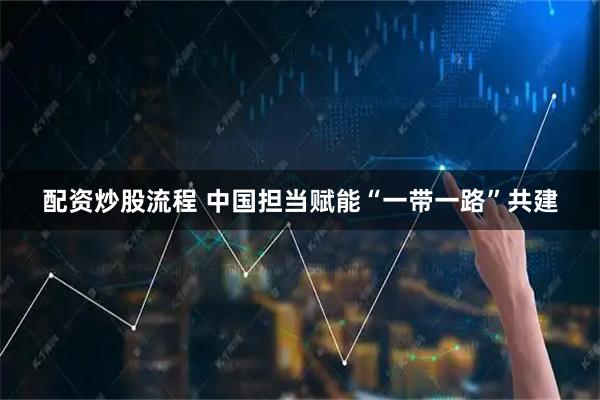 配资炒股流程 中国担当赋能“一带一路”共建