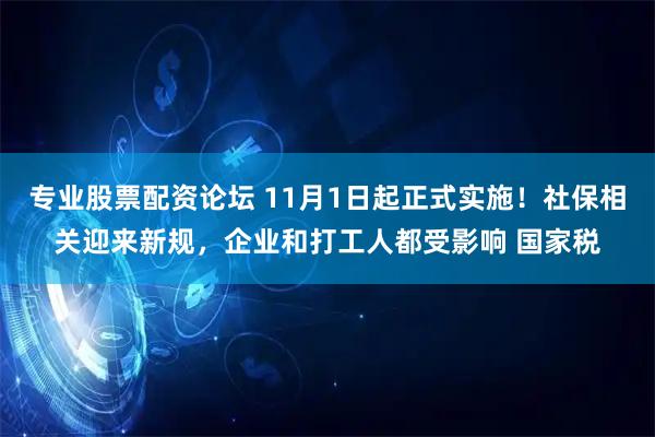 专业股票配资论坛 11月1日起正式实施！社保相关迎来新规，企业和打工人都受影响 国家税