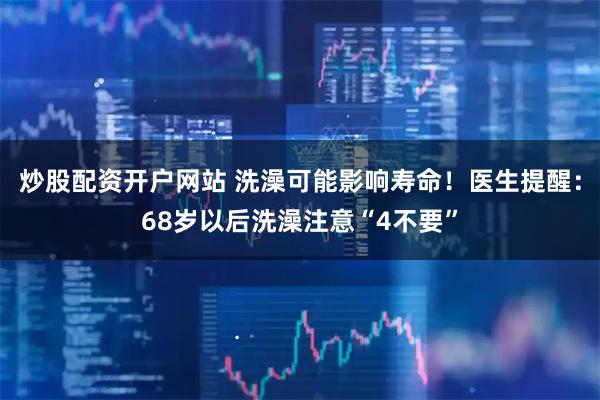炒股配资开户网站 洗澡可能影响寿命！医生提醒：68岁以后洗澡注意“4不要”