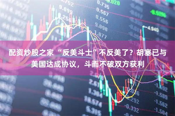 配资炒股之家 “反美斗士”不反美了？胡塞已与美国达成协议，斗而不破双方获利